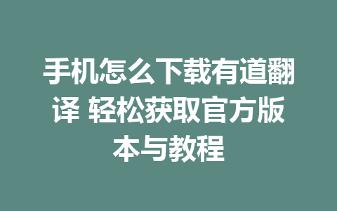 手机怎么下载有道翻译 轻松获取官方版本与教程