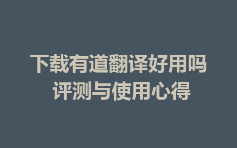 下载有道翻译好用吗 评测与使用心得