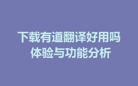 下载有道翻译好用吗 体验与功能分析