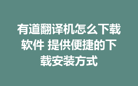 有道翻译机怎么下载软件 提供便捷的下载安装方式