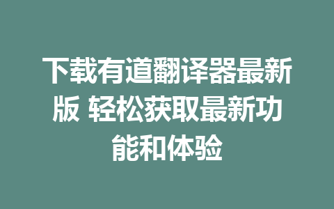 下载有道翻译器最新版 轻松获取最新功能和体验