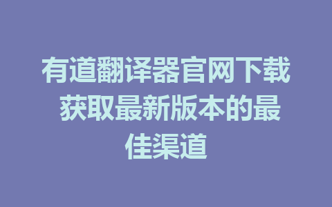 有道翻译器官网下载 获取最新版本的最佳渠道