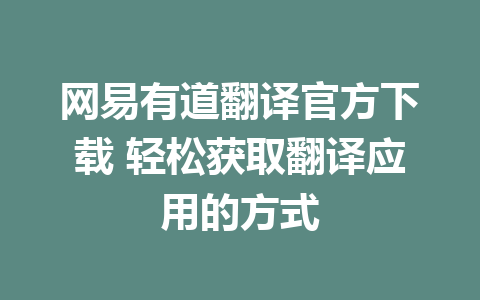 网易有道翻译官方下载 轻松获取翻译应用的方式