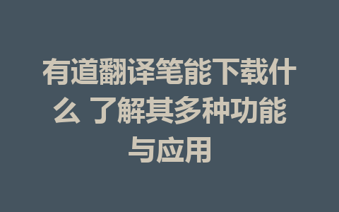 有道翻译笔能下载什么 了解其多种功能与应用