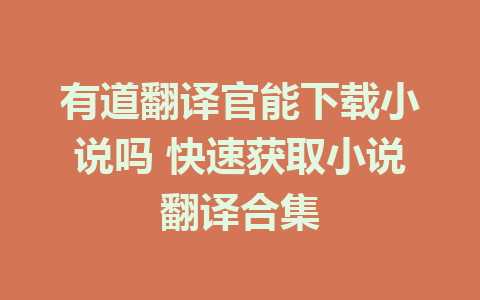 有道翻译官能下载小说吗 快速获取小说翻译合集