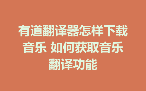 有道翻译器怎样下载音乐 如何获取音乐翻译功能