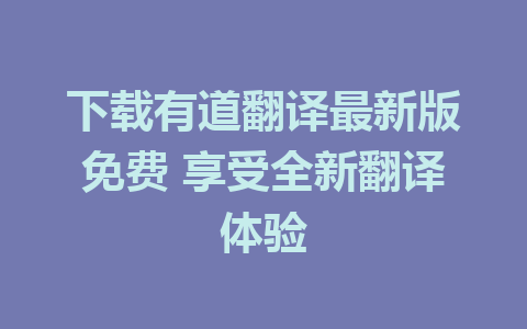 下载有道翻译最新版免费 享受全新翻译体验