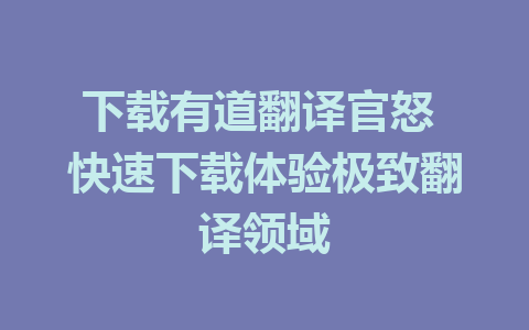 下载有道翻译官怒 快速下载体验极致翻译领域