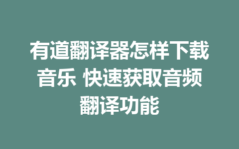 有道翻译器怎样下载音乐 快速获取音频翻译功能