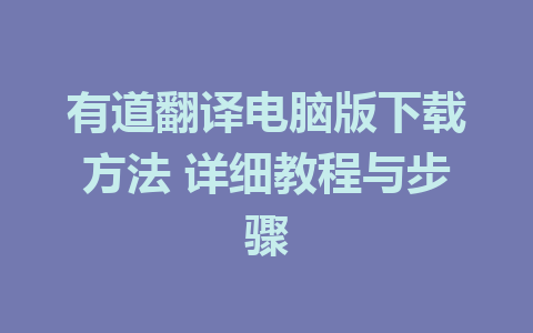 有道翻译电脑版下载方法 详细教程与步骤