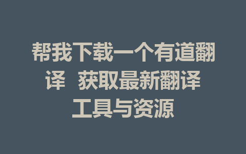 帮我下载一个有道翻译  获取最新翻译工具与资源