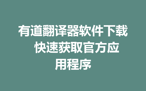 有道翻译器软件下载  快速获取官方应用程序