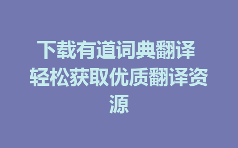 下载有道词典翻译 轻松获取优质翻译资源