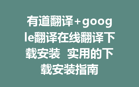 有道翻译+google翻译在线翻译下载安装  实用的下载安装指南