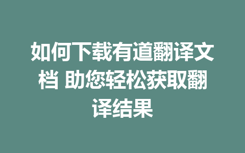 如何下载有道翻译文档 助您轻松获取翻译结果