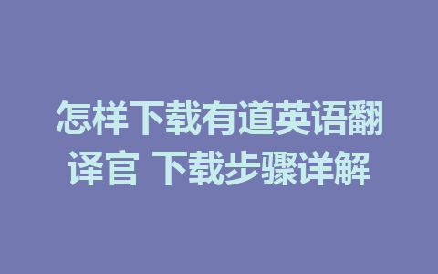 怎样下载有道英语翻译官 下载步骤详解