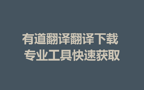 有道翻译翻译下载 专业工具快速获取