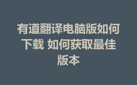 有道翻译电脑版如何下载 如何获取最佳版本