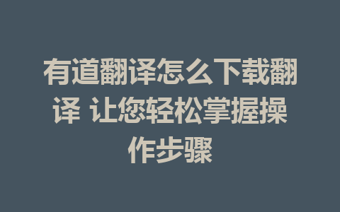 有道翻译怎么下载翻译 让您轻松掌握操作步骤